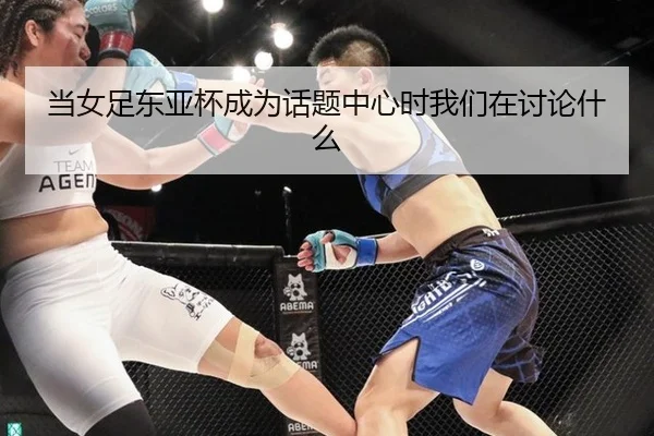 当女足东亚杯成为话题中心时我们在讨论什么